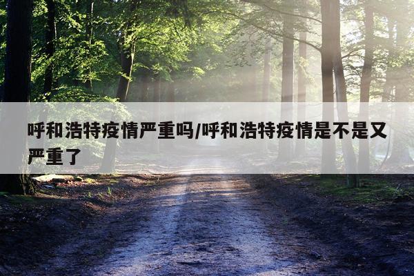 呼和浩特疫情严重吗/呼和浩特疫情是不是又严重了
