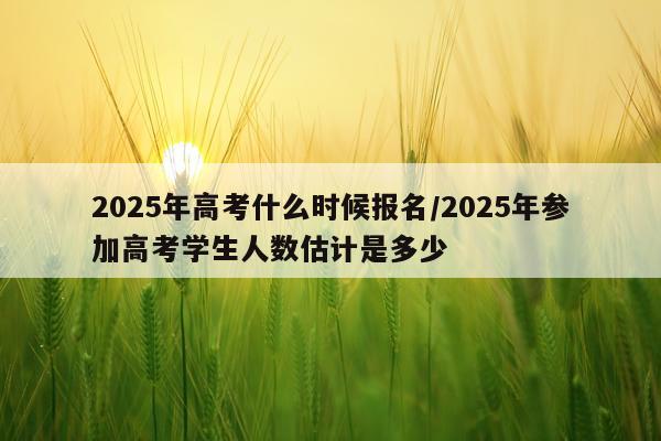 2025年高考什么时候报名/2025年参加高考学生人数估计是多少