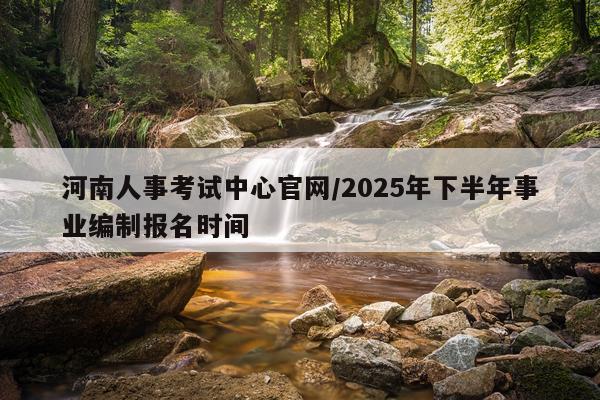 河南人事考试中心官网/2025年下半年事业编制报名时间