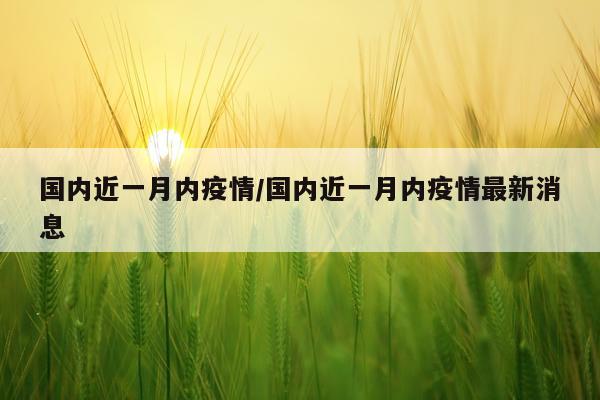 国内近一月内疫情/国内近一月内疫情最新消息