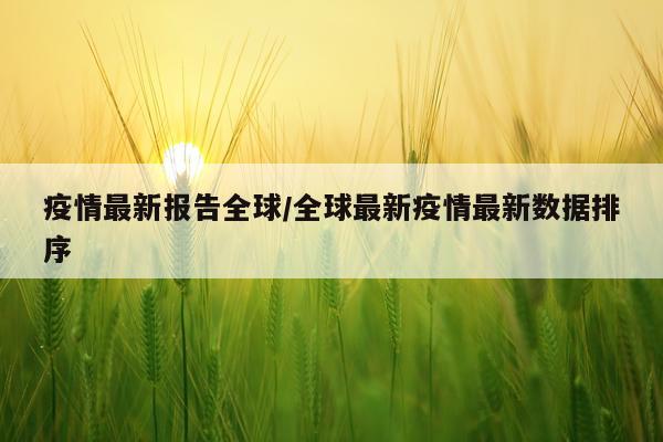 疫情最新报告全球/全球最新疫情最新数据排序