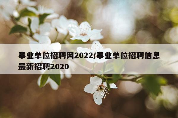 事业单位招聘网2022/事业单位招聘信息最新招聘2020