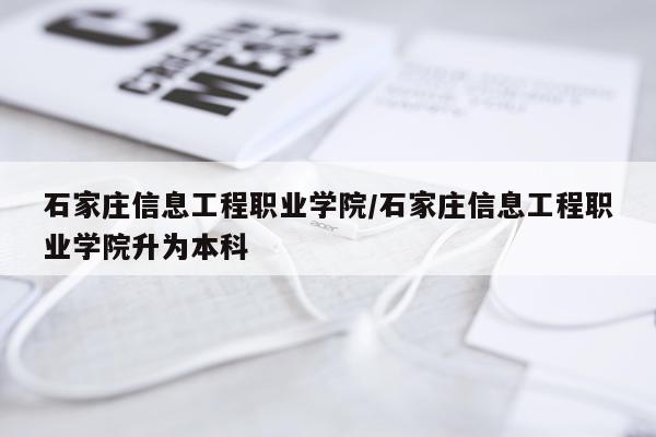 石家庄信息工程职业学院/石家庄信息工程职业学院升为本科