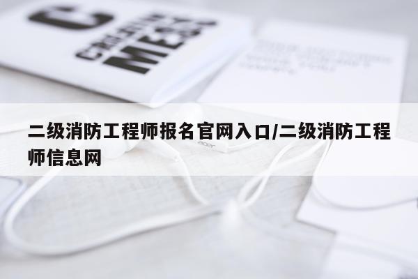 二级消防工程师报名官网入口/二级消防工程师信息网