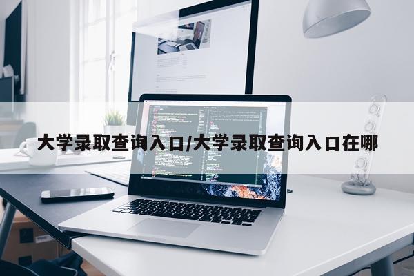 大学录取查询入口/大学录取查询入口在哪
