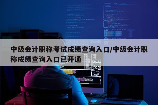 中级会计职称考试成绩查询入口/中级会计职称成绩查询入口已开通
