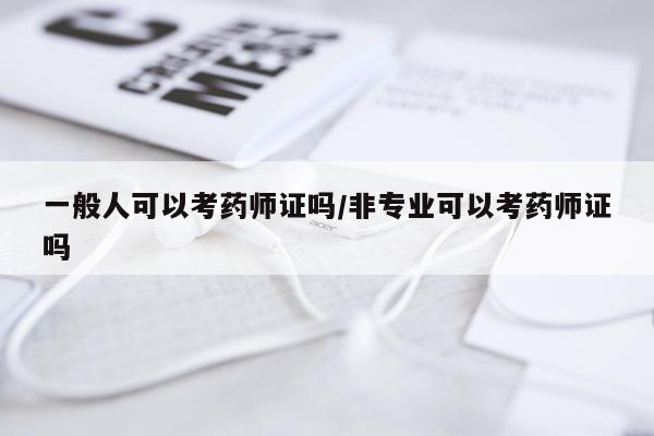 一般人可以考药师证吗/非专业可以考药师证吗