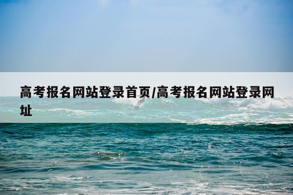 高考报名网站登录首页/高考报名网站登录网址