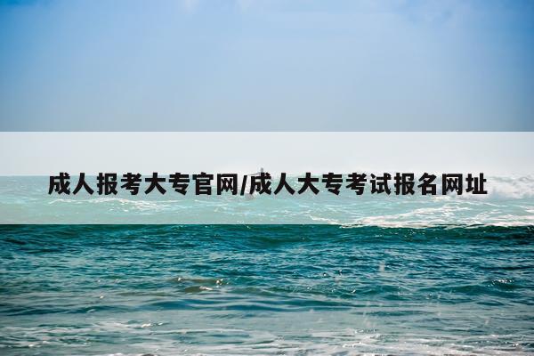 成人报考大专官网/成人大专考试报名网址