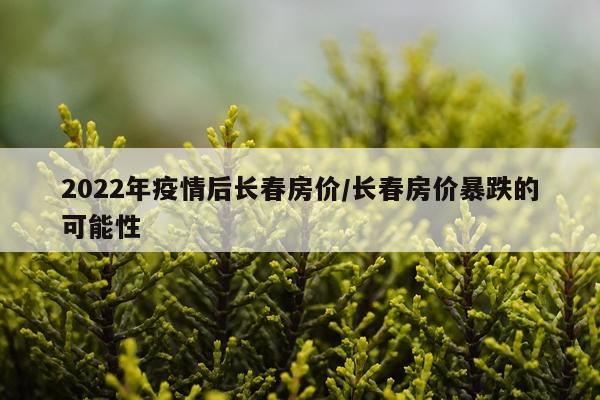 2022年疫情后长春房价/长春房价暴跌的可能性