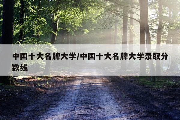 中国十大名牌大学/中国十大名牌大学录取分数线