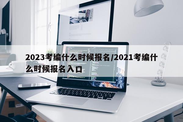 2023考编什么时候报名/2021考编什么时候报名入口
