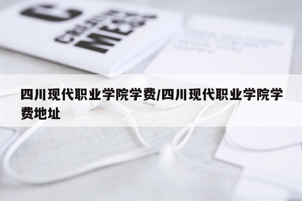 四川现代职业学院学费/四川现代职业学院学费地址