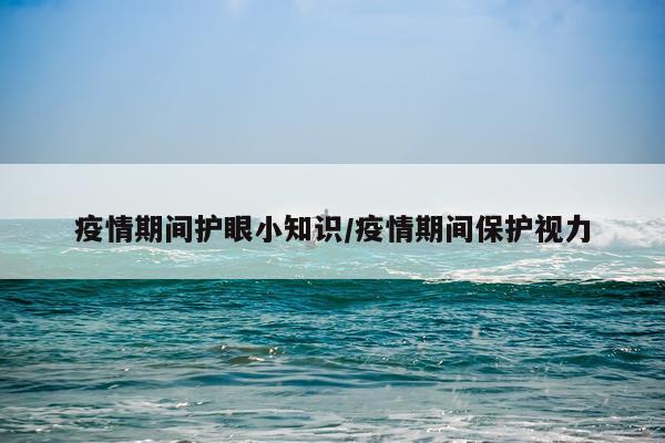 疫情期间护眼小知识/疫情期间保护视力