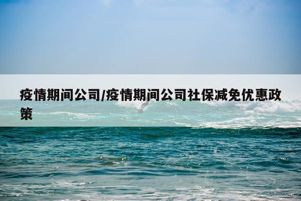疫情期间公司/疫情期间公司社保减免优惠政策