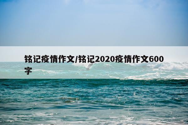 铭记疫情作文/铭记2020疫情作文600字