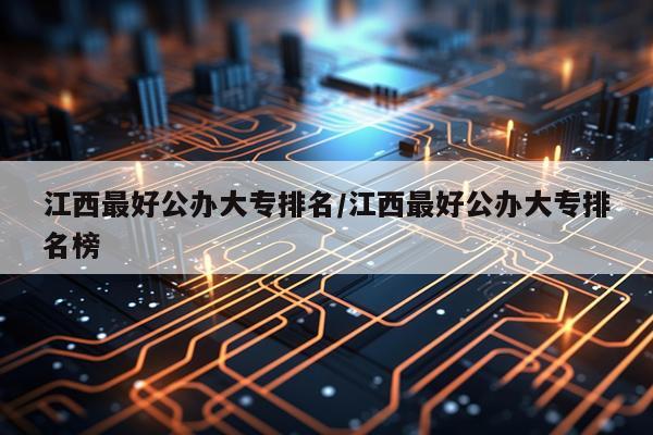 江西最好公办大专排名/江西最好公办大专排名榜