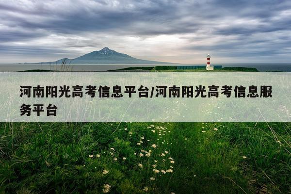 河南阳光高考信息平台/河南阳光高考信息服务平台