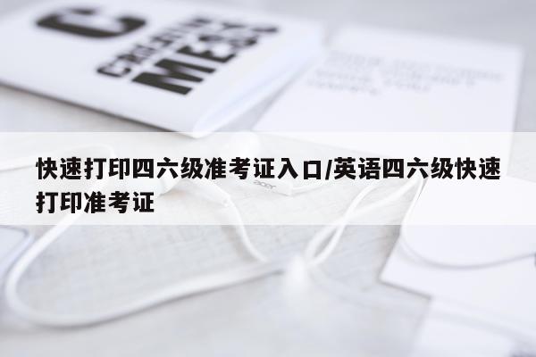 快速打印四六级准考证入口/英语四六级快速打印准考证