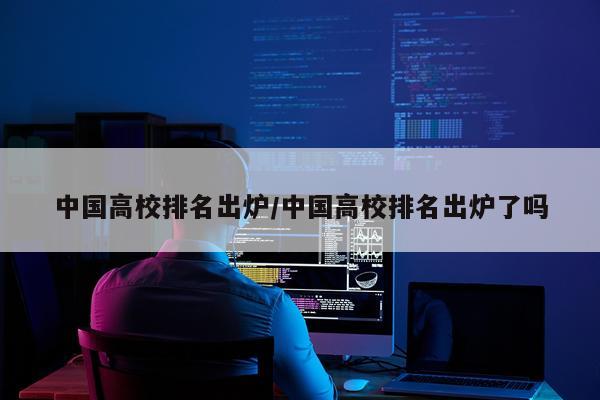 中国高校排名出炉/中国高校排名出炉了吗