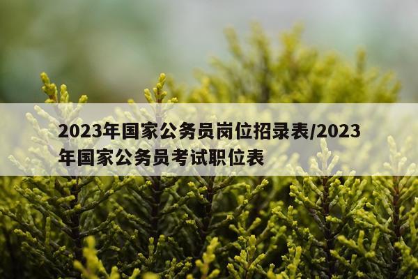 2023年国家公务员岗位招录表/2023年国家公务员考试职位表