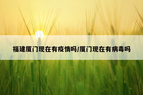 福建厦门现在有疫情吗/厦门现在有病毒吗