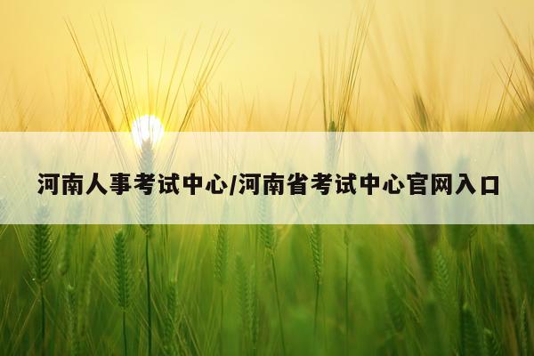 河南人事考试中心/河南省考试中心官网入口