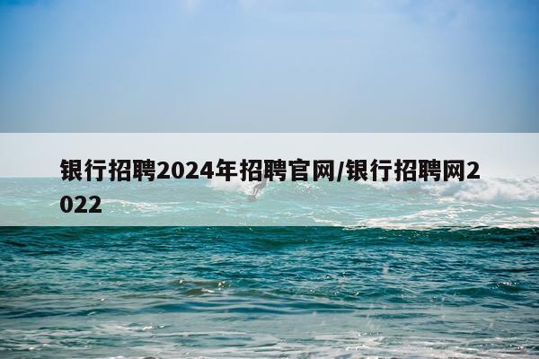 银行招聘2024年招聘官网/银行招聘网2022
