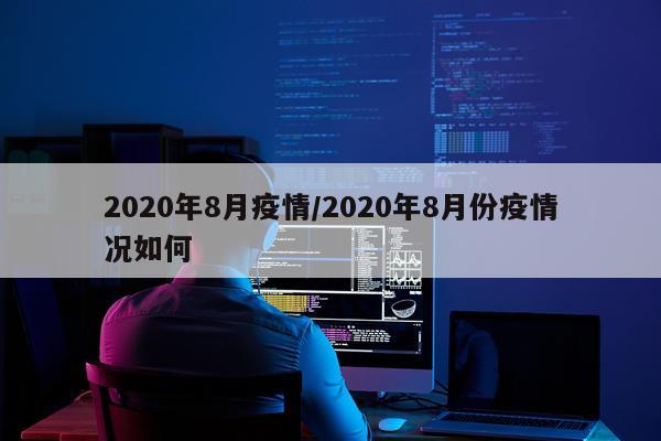 2020年8月疫情/2020年8月份疫情况如何