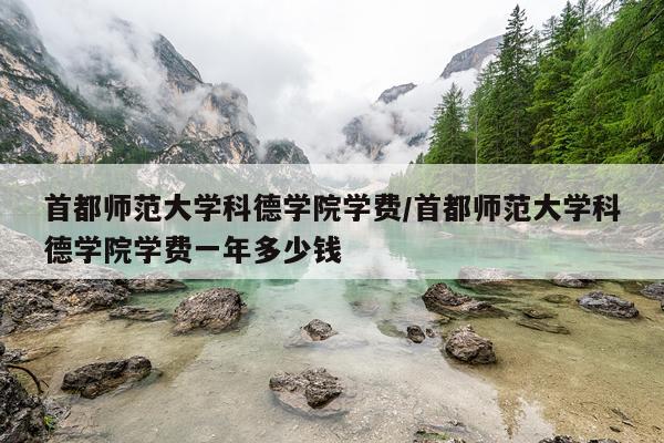 首都师范大学科德学院学费/首都师范大学科德学院学费一年多少钱