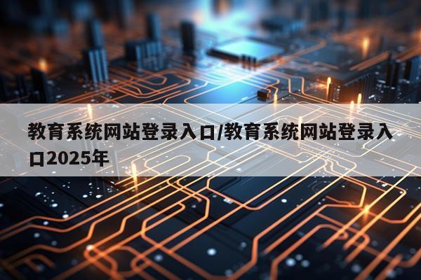 教育系统网站登录入口/教育系统网站登录入口2025年