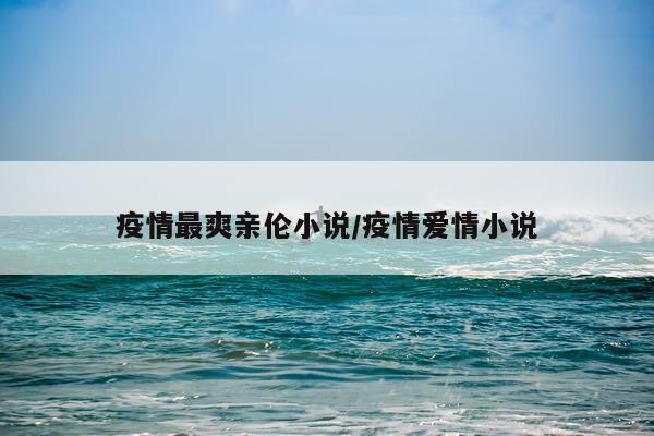 疫情最爽亲伦小说/疫情爱情小说