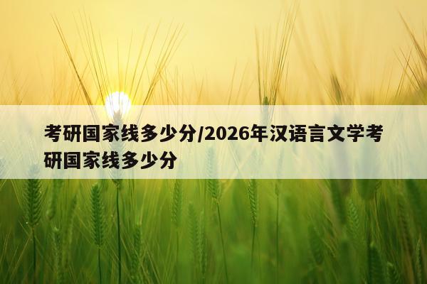 考研国家线多少分/2026年汉语言文学考研国家线多少分