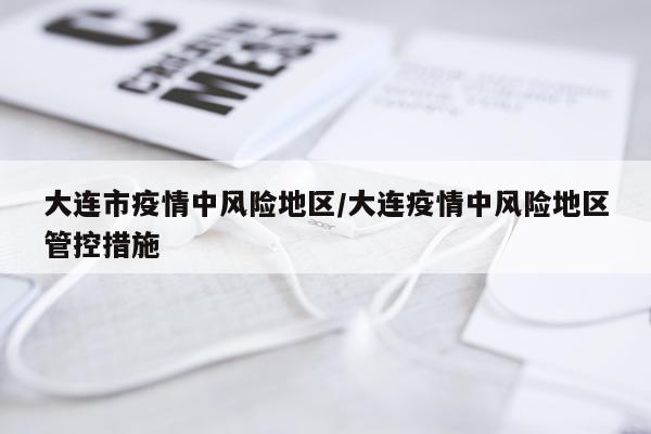 大连市疫情中风险地区/大连疫情中风险地区管控措施