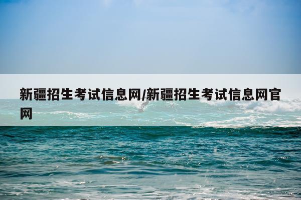 新疆招生考试信息网/新疆招生考试信息网官网