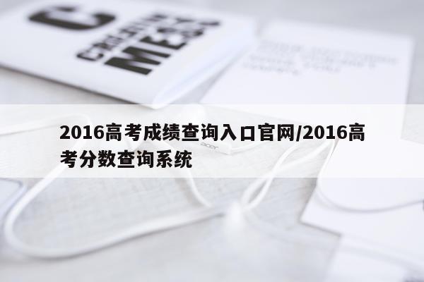 2016高考成绩查询入口官网/2016高考分数查询系统