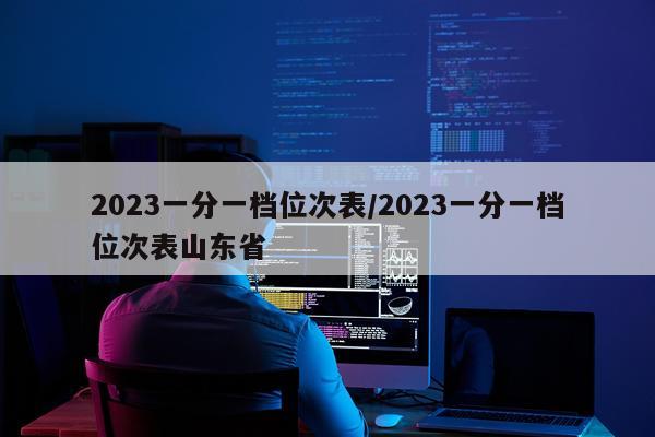 2023一分一档位次表/2023一分一档位次表山东省