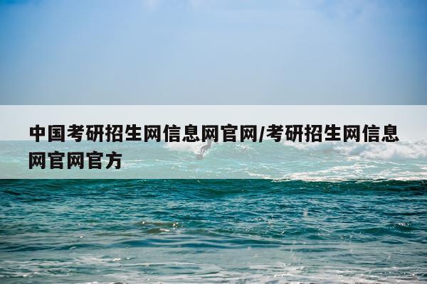 中国考研招生网信息网官网/考研招生网信息网官网官方