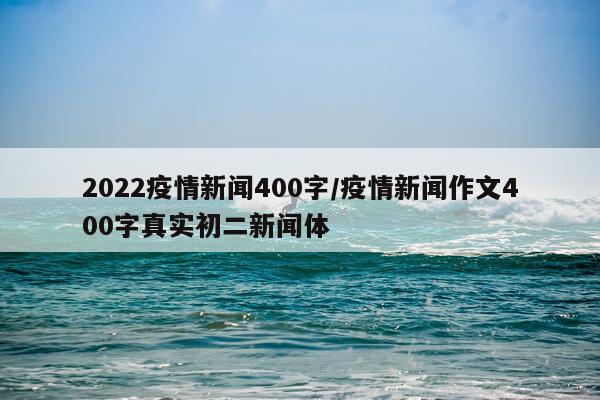 2022疫情新闻400字/疫情新闻作文400字真实初二新闻体