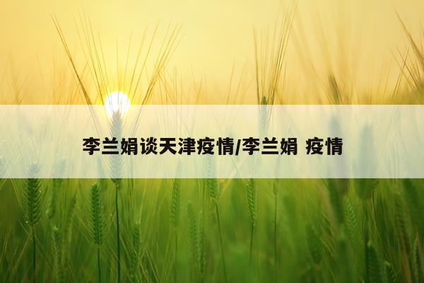 李兰娟谈天津疫情/李兰娟 疫情