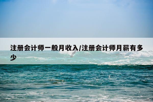 注册会计师一般月收入/注册会计师月薪有多少