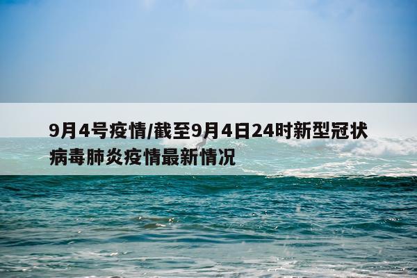 9月4号疫情/截至9月4日24时新型冠状病毒肺炎疫情最新情况