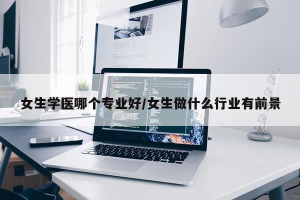 女生学医哪个专业好/女生做什么行业有前景