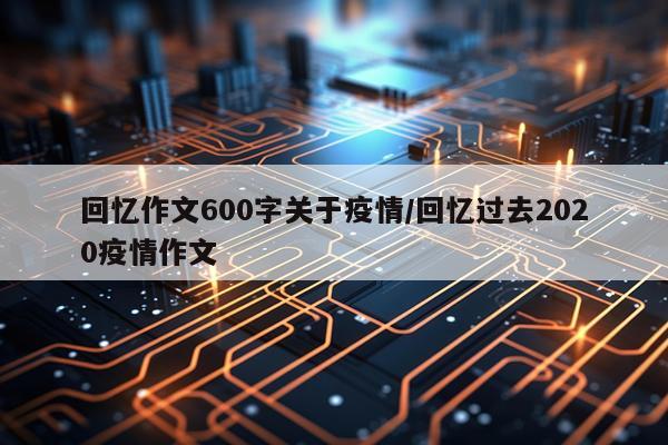 回忆作文600字关于疫情/回忆过去2020疫情作文