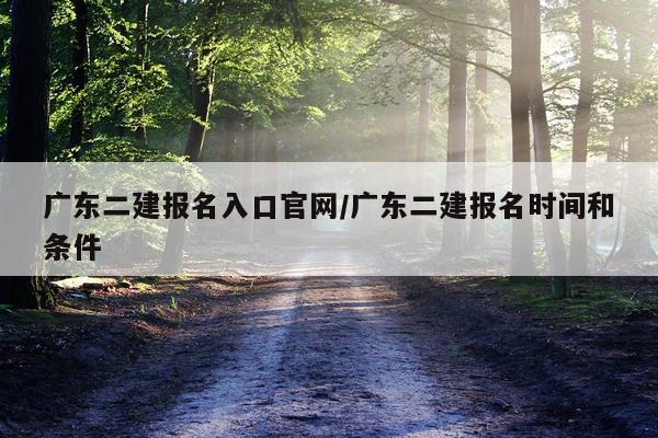 广东二建报名入口官网/广东二建报名时间和条件