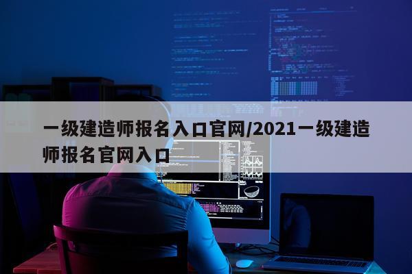 一级建造师报名入口官网/2021一级建造师报名官网入口