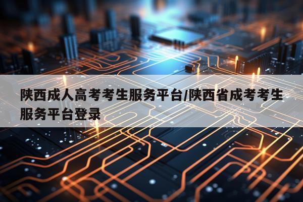 陕西成人高考考生服务平台/陕西省成考考生服务平台登录