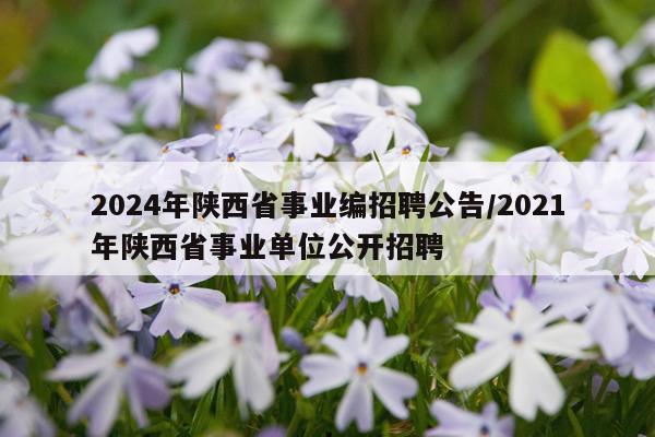 2024年陕西省事业编招聘公告/2021年陕西省事业单位公开招聘