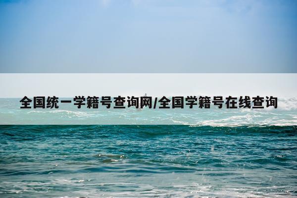 全国统一学籍号查询网/全国学籍号在线查询