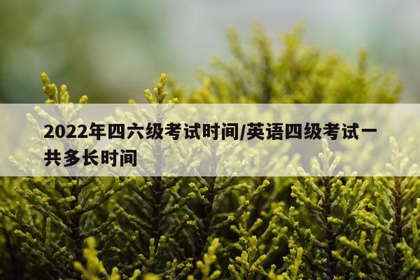 2022年四六级考试时间/英语四级考试一共多长时间